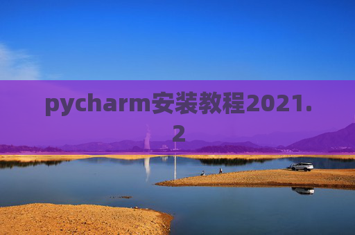 pycharm安装教程2021.2 pycharm安装教程2021.2